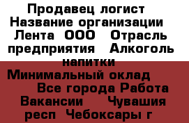 Продавец-логист › Название организации ­ Лента, ООО › Отрасль предприятия ­ Алкоголь, напитки › Минимальный оклад ­ 30 000 - Все города Работа » Вакансии   . Чувашия респ.,Чебоксары г.